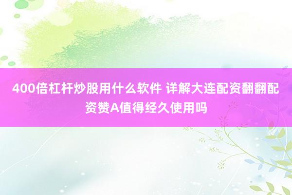 400倍杠杆炒股用什么软件 详解大连配资翻翻配资赞A值得经久使用吗