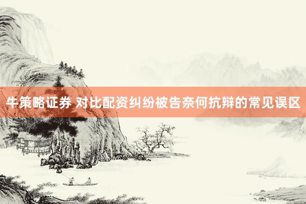 牛策略证券 对比配资纠纷被告奈何抗辩的常见误区