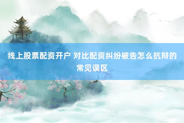 线上股票配资开户 对比配资纠纷被告怎么抗辩的常见误区