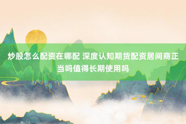 炒股怎么配资在哪配 深度认知期货配资居间商正当吗值得长期使用吗