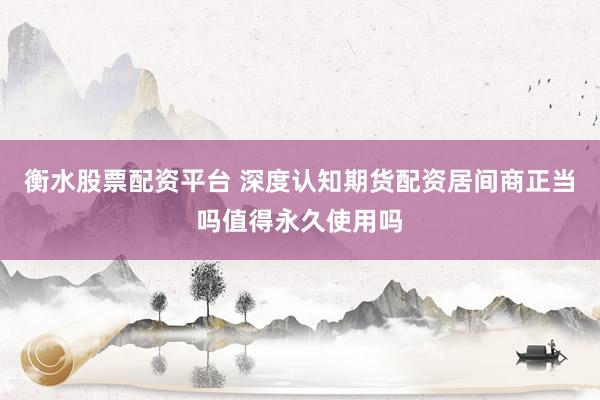 衡水股票配资平台 深度认知期货配资居间商正当吗值得永久使用吗
