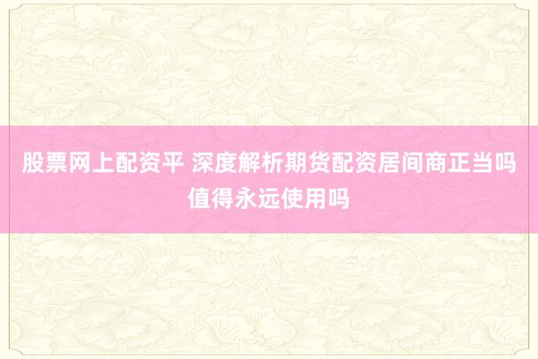 股票网上配资平 深度解析期货配资居间商正当吗值得永远使用吗