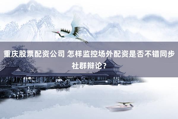 重庆股票配资公司 怎样监控场外配资是否不错同步社群辩论？