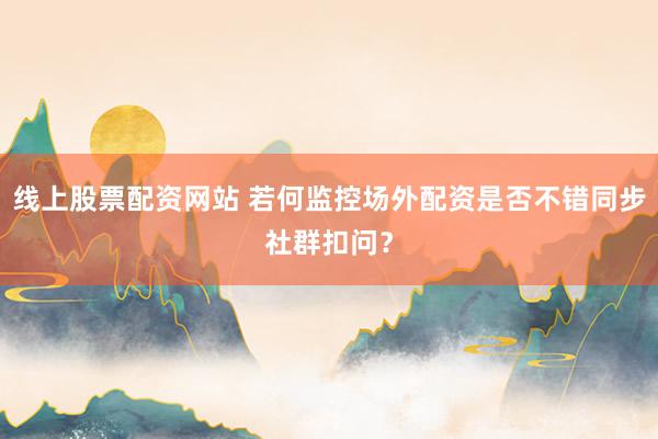 线上股票配资网站 若何监控场外配资是否不错同步社群扣问？
