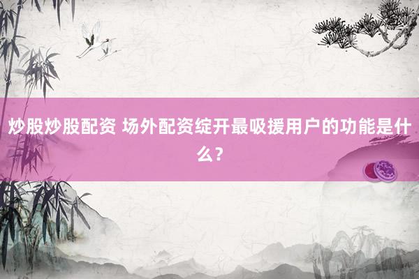 炒股炒股配资 场外配资绽开最吸援用户的功能是什么？