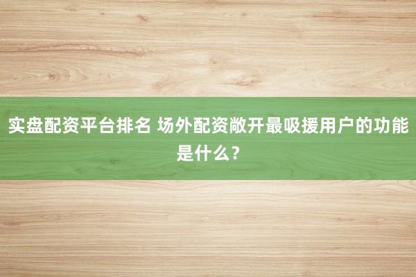 实盘配资平台排名 场外配资敞开最吸援用户的功能是什么？