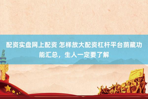 配资实盘网上配资 怎样放大配资杠杆平台荫藏功能汇总，生人一定要了解