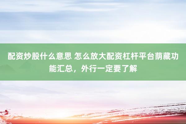 配资炒股什么意思 怎么放大配资杠杆平台荫藏功能汇总,外行一定要了解