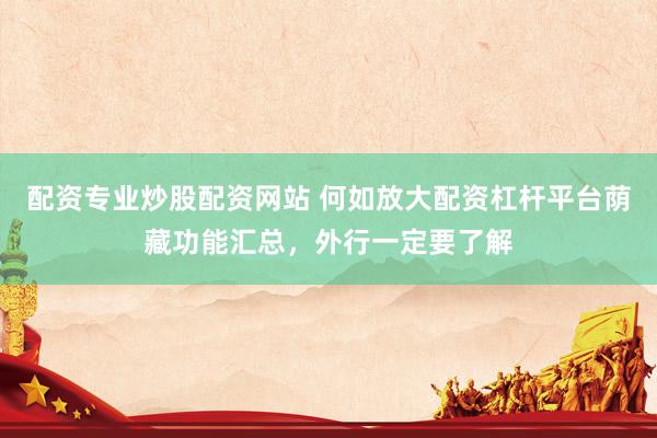 配资专业炒股配资网站 何如放大配资杠杆平台荫藏功能汇总，外行一定要了解