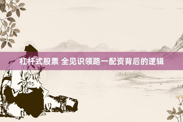 杠杆式股票 全见识领路一配资背后的逻辑