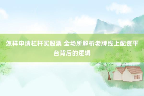 怎样申请杠杆买股票 全场所解析老牌线上配资平台背后的逻辑