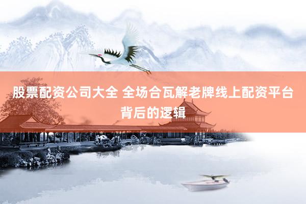 股票配资公司大全 全场合瓦解老牌线上配资平台背后的逻辑