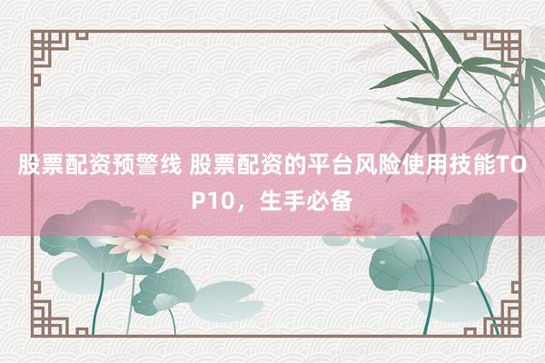 股票配资预警线 股票配资的平台风险使用技能TOP10，生手必备
