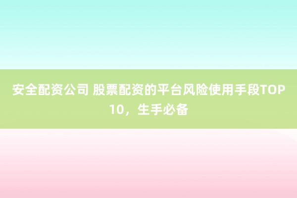 安全配资公司 股票配资的平台风险使用手段TOP10，生手必备