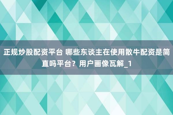 正规炒股配资平台 哪些东谈主在使用散牛配资是简直吗平台？用户画像瓦解_1