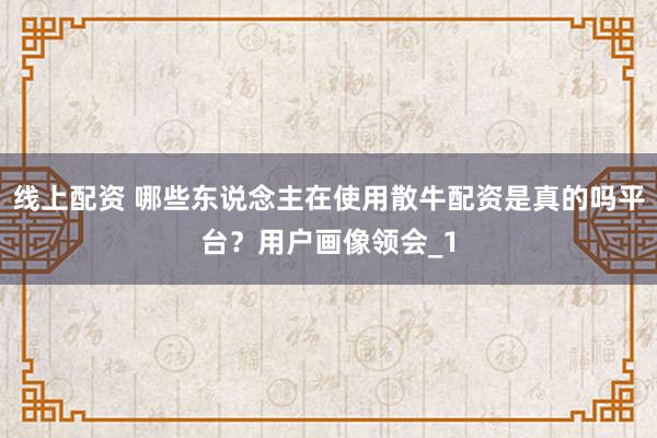 线上配资 哪些东说念主在使用散牛配资是真的吗平台？用户画像领会_1