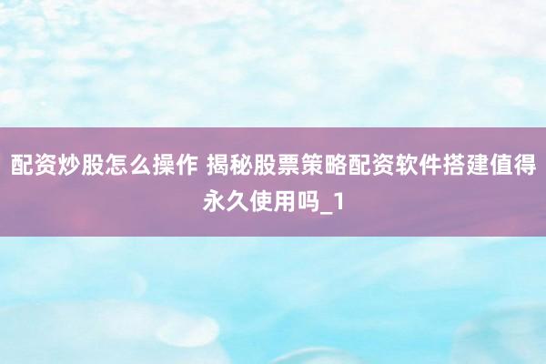 配资炒股怎么操作 揭秘股票策略配资软件搭建值得永久使用吗_1