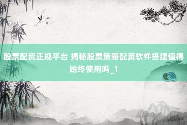 股票配资正规平台 揭秘股票策略配资软件搭建值得始终使用吗_1
