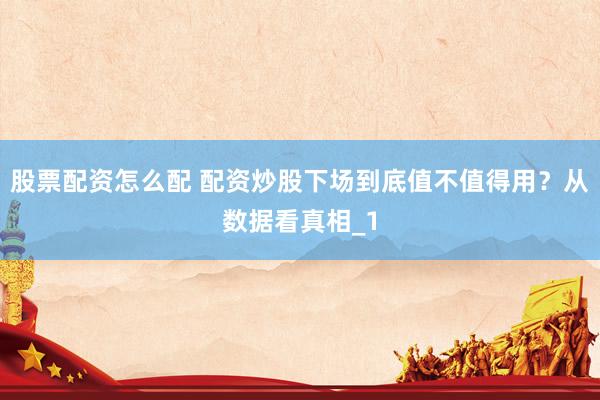 股票配资怎么配 配资炒股下场到底值不值得用？从数据看真相_1