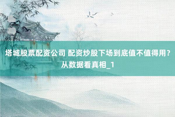 塔城股票配资公司 配资炒股下场到底值不值得用？从数据看真相_1