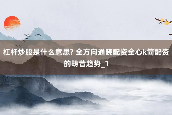 杠杆炒股是什么意思? 全方向通晓配资全心k简配资的畴昔趋势_1