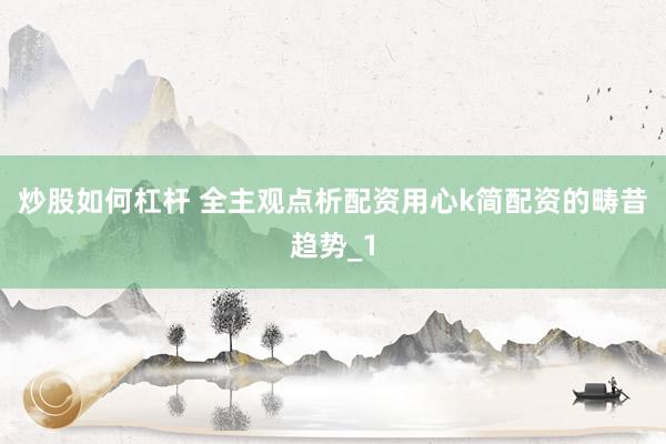 炒股如何杠杆 全主观点析配资用心k简配资的畴昔趋势_1