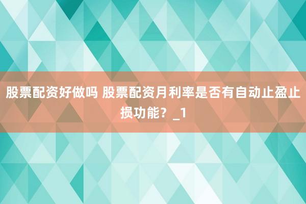 股票配资好做吗 股票配资月利率是否有自动止盈止损功能？_1
