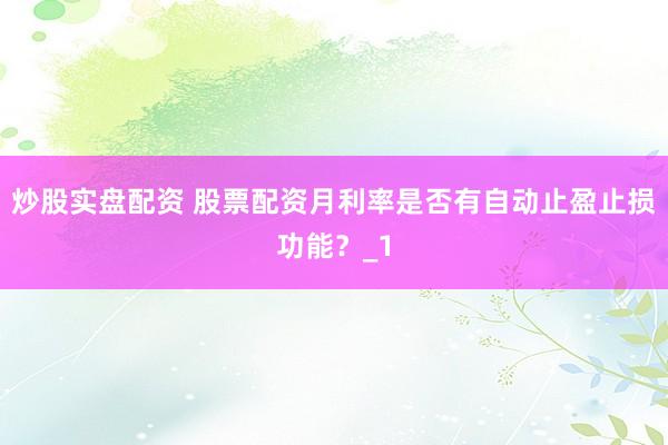 炒股实盘配资 股票配资月利率是否有自动止盈止损功能？_1