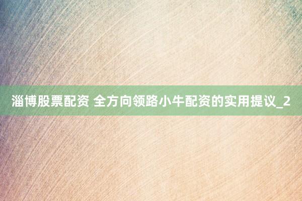 淄博股票配资 全方向领路小牛配资的实用提议_2
