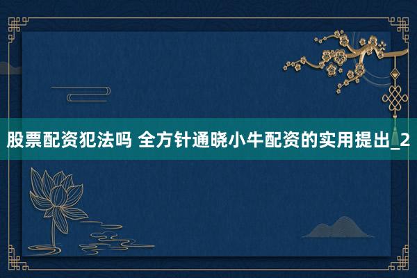 股票配资犯法吗 全方针通晓小牛配资的实用提出_2