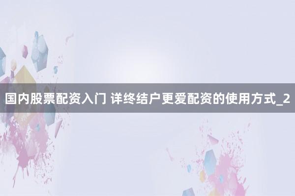 国内股票配资入门 详终结户更爱配资的使用方式_2