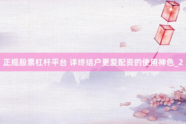 正规股票杠杆平台 详终结户更爱配资的使用神色_2