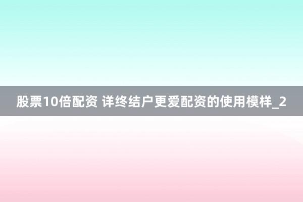 股票10倍配资 详终结户更爱配资的使用模样_2