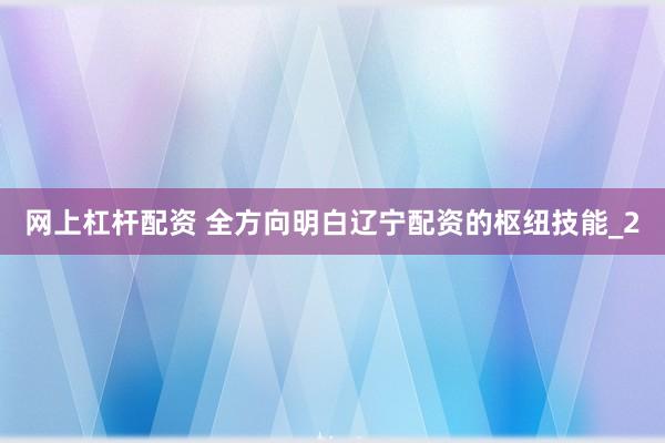 网上杠杆配资 全方向明白辽宁配资的枢纽技能_2