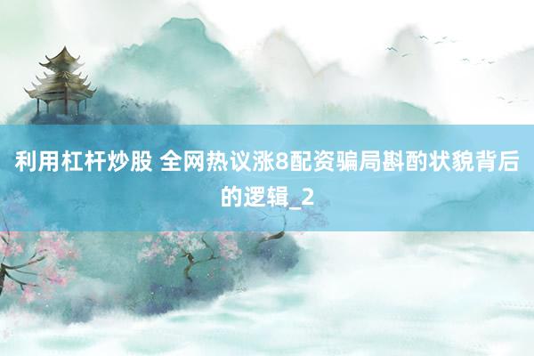利用杠杆炒股 全网热议涨8配资骗局斟酌状貌背后的逻辑_2