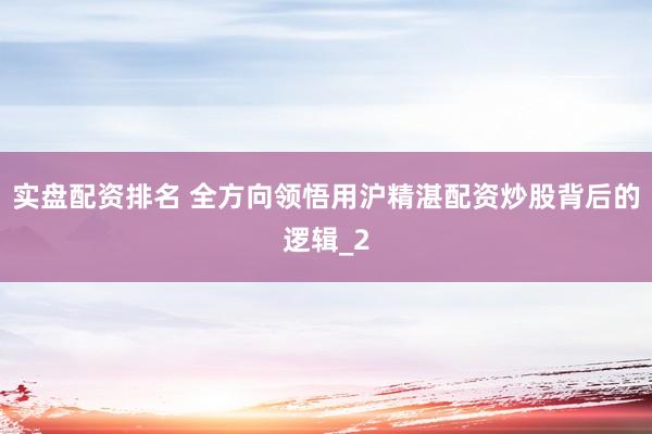 实盘配资排名 全方向领悟用沪精湛配资炒股背后的逻辑_2
