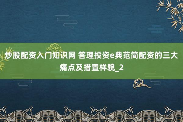 炒股配资入门知识网 答理投资e典范简配资的三大痛点及措置样貌_2