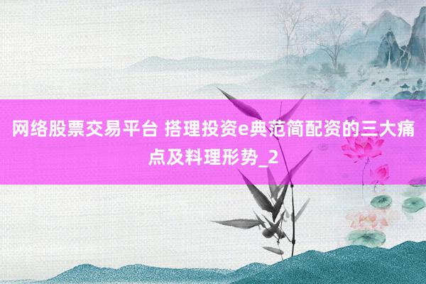 网络股票交易平台 搭理投资e典范简配资的三大痛点及料理形势_2