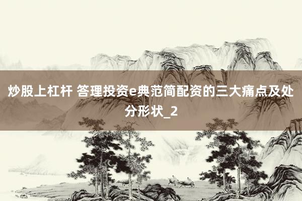 炒股上杠杆 答理投资e典范简配资的三大痛点及处分形状_2