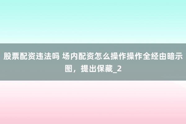 股票配资违法吗 场内配资怎么操作操作全经由暗示图，提出保藏_2