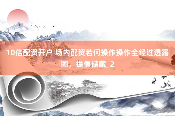 10倍配资开户 场内配资若何操作操作全经过透露图，提倡储藏_2