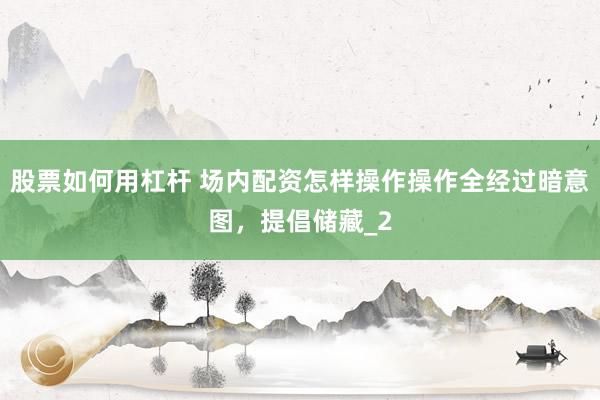 股票如何用杠杆 场内配资怎样操作操作全经过暗意图，提倡储藏_2