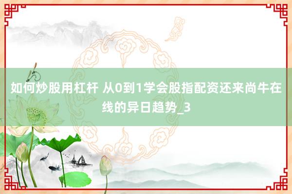 如何炒股用杠杆 从0到1学会股指配资还来尚牛在线的异日趋势_3