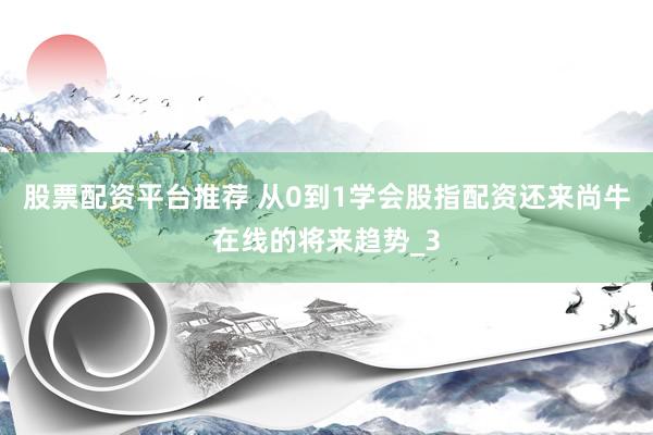 股票配资平台推荐 从0到1学会股指配资还来尚牛在线的将来趋势_3