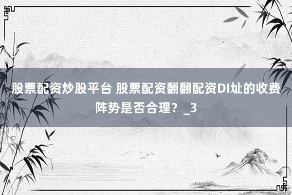 股票配资炒股平台 股票配资翻翻配资DI址的收费阵势是否合理？_3