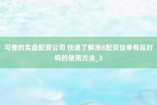 可查的实盘配资公司 快速了解涨8配资挂单有延时吗的使用方法_3