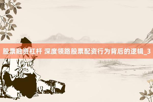 股票融资杠杆 深度领路股票配资行为背后的逻辑_3