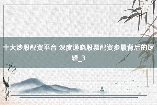十大炒股配资平台 深度通晓股票配资步履背后的逻辑_3