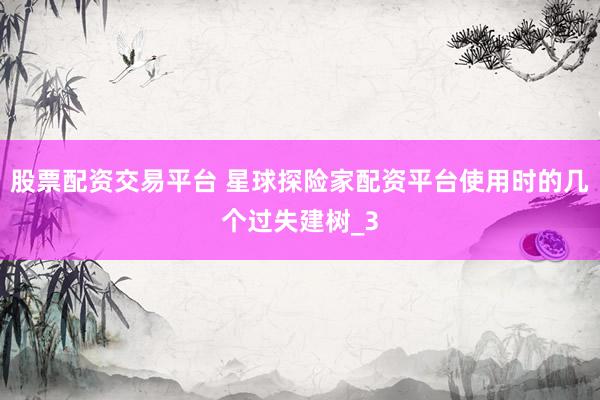 股票配资交易平台 星球探险家配资平台使用时的几个过失建树_3