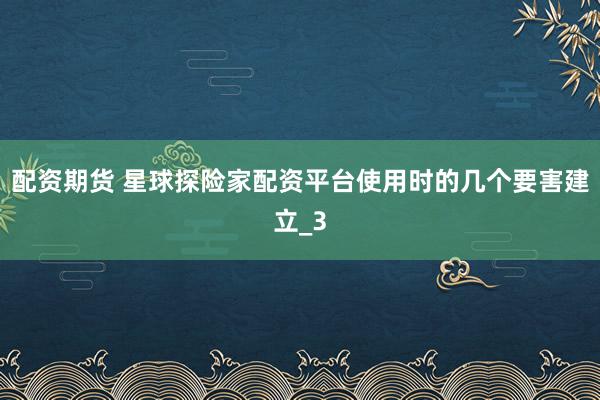 配资期货 星球探险家配资平台使用时的几个要害建立_3